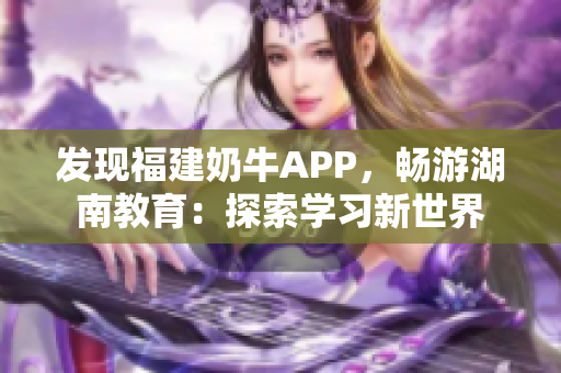 发现福建奶牛APP，畅游湖南教育：探索学习新世界