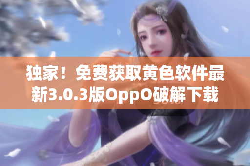独家！免费获取黄色软件最新3.0.3版OppO破解下载
