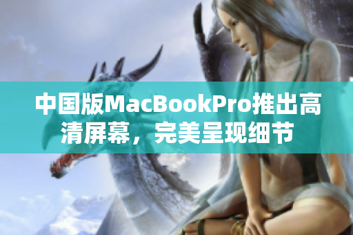 中国版MacBookPro推出高清屏幕，完美呈现细节