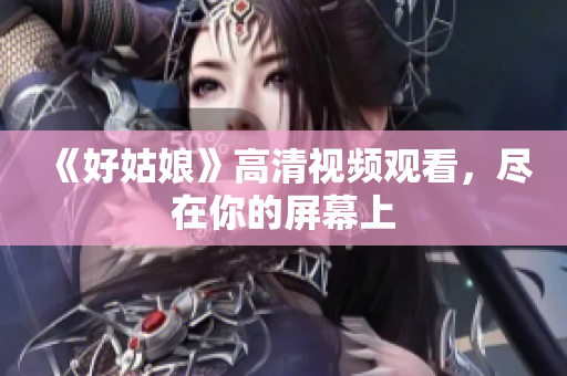 《好姑娘》高清视频观看，尽在你的屏幕上
