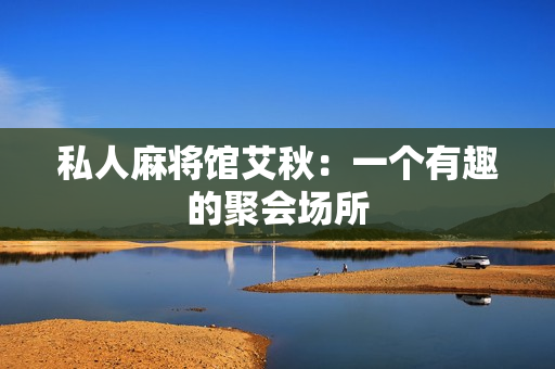 私人麻将馆艾秋：一个有趣的聚会场所