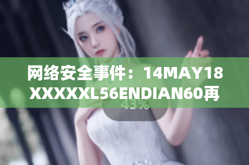 网络安全事件：14MAY18XXXXXL56ENDIAN60再次引起关注