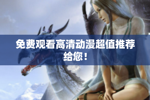 免费观看高清动漫超值推荐给您！