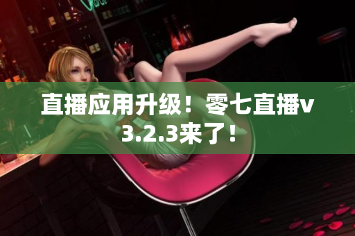 直播应用升级！零七直播v3.2.3来了！