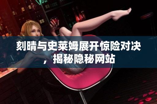 刻晴与史莱姆展开惊险对决，揭秘隐秘网站