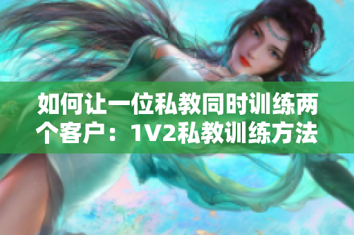 如何让一位私教同时训练两个客户：1V2私教训练方法