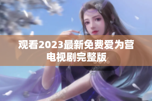 观看2023最新免费爱为营电视剧完整版