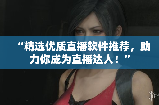 “精选优质直播软件推荐，助力你成为直播达人！”