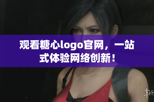 观看糖心logo官网，一站式体验网络创新！