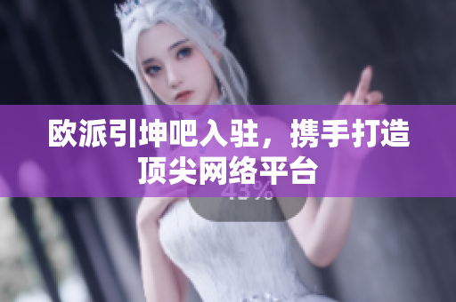 欧派引坤吧入驻，携手打造顶尖网络平台