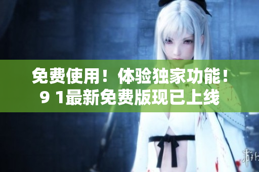 免费使用！体验独家功能！9 1最新免费版现已上线