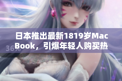 日本推出最新1819岁MacBook，引爆年轻人购买热潮！