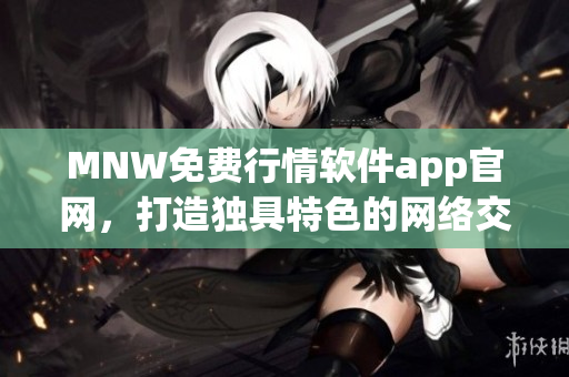MNW免费行情软件app官网，打造独具特色的网络交易平台