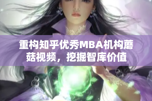 重构知乎优秀MBA机构蘑菇视频，挖掘智库价值