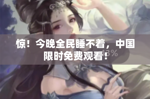 惊！今晚全民睡不着，中国限时免费观看！