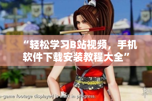 “轻松学习B站视频，手机软件下载安装教程大全”