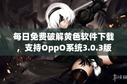 每日免费破解黄色软件下载，支持OppO系统3.0.3版本