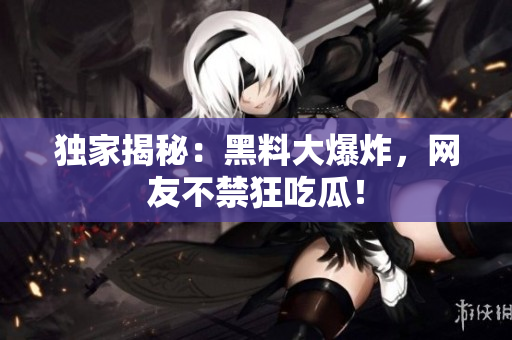独家揭秘：黑料大爆炸，网友不禁狂吃瓜！