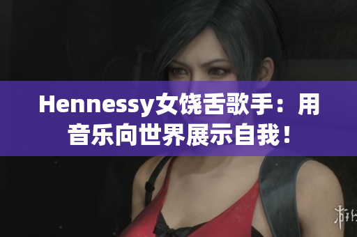 Hennessy女饶舌歌手：用音乐向世界展示自我！
