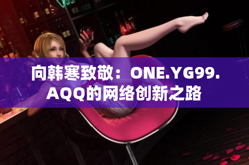 向韩寒致敬：ONE.YG99.AQQ的网络创新之路