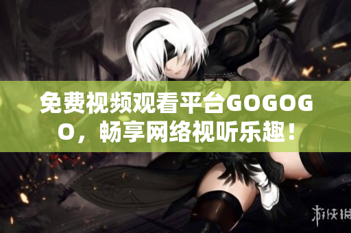 免费视频观看平台GOGOGO，畅享网络视听乐趣！