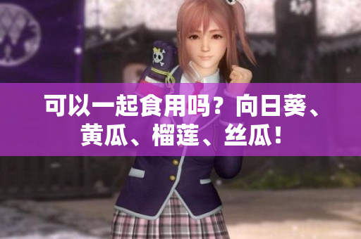 可以一起食用吗？向日葵、黄瓜、榴莲、丝瓜！