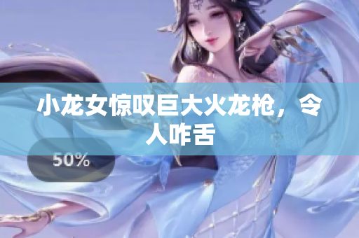 小龙女惊叹巨大火龙枪，令人咋舌