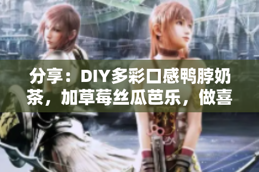 分享：DIY多彩口感鸭脖奶茶，加草莓丝瓜芭乐，做喜欢的口味！