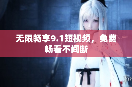 无限畅享9.1短视频，免费畅看不间断