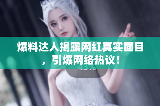 爆料达人揭露网红真实面目，引爆网络热议！