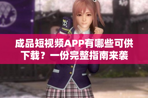 成品短视频APP有哪些可供下载？一份完整指南来袭