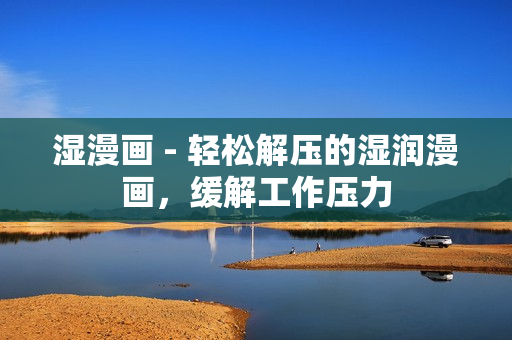 湿漫画 - 轻松解压的湿润漫画，缓解工作压力