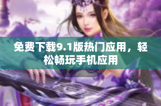 免费下载9.1版热门应用，轻松畅玩手机应用