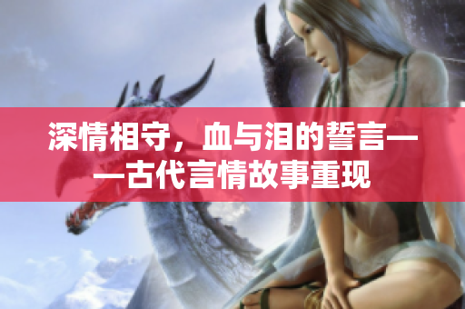 深情相守，血与泪的誓言——古代言情故事重现