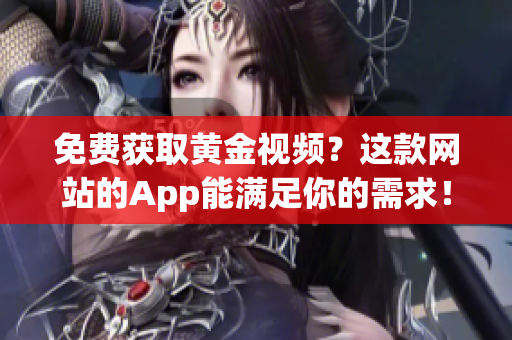 免费获取黄金视频？这款网站的App能满足你的需求！