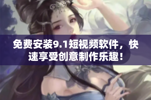 免费安装9.1短视频软件，快速享受创意制作乐趣！