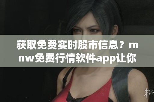 获取免费实时股市信息？mnw免费行情软件app让你畅游！