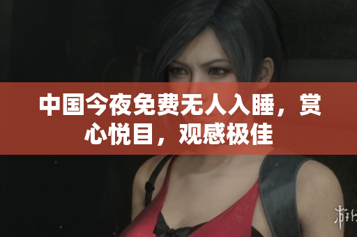 中国今夜免费无人入睡，赏心悦目，观感极佳