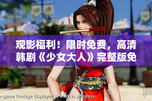 观影福利！限时免费，高清韩剧《少女大人》完整版免费观看