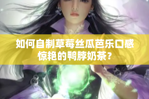 如何自制草莓丝瓜芭乐口感惊艳的鸭脖奶茶？