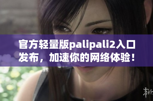 官方轻量版palipali2入口发布，加速你的网络体验！
