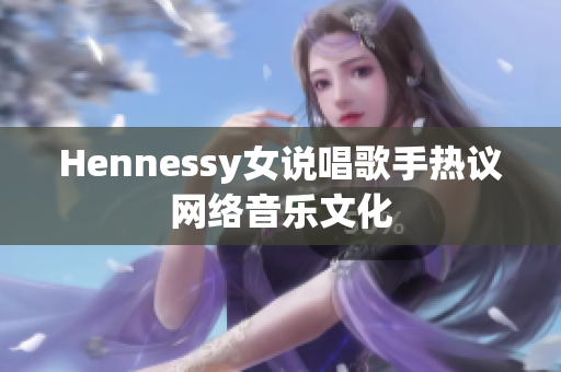 Hennessy女说唱歌手热议网络音乐文化