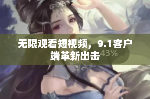 无限观看短视频，9.1客户端革新出击