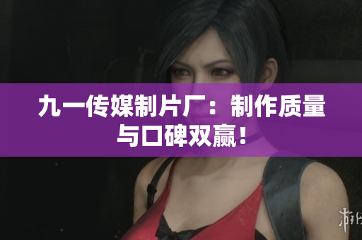 九一传媒制片厂：制作质量与口碑双赢！