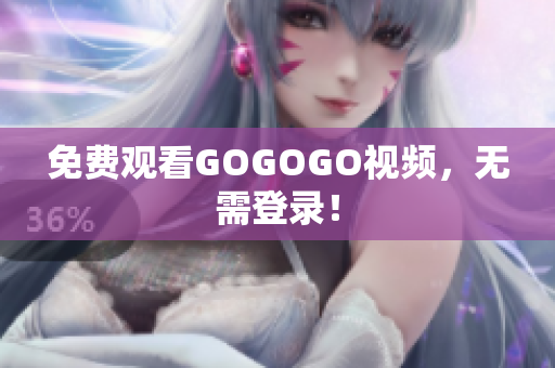 免费观看GOGOGO视频，无需登录！