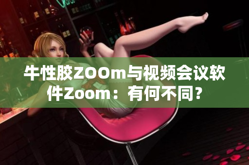 牛性胶ZOOm与视频会议软件Zoom：有何不同？