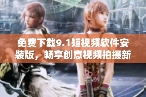 免费下载9.1短视频软件安装版，畅享创意视频拍摄新时代