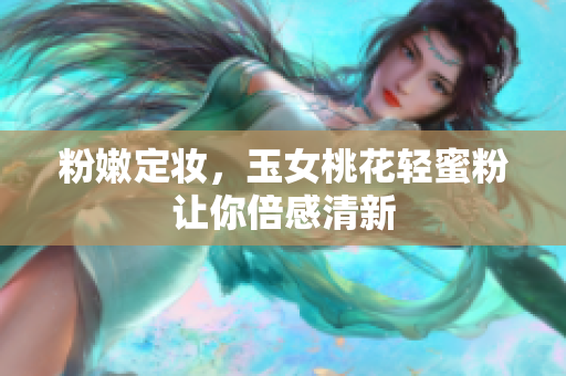 粉嫩定妆，玉女桃花轻蜜粉让你倍感清新