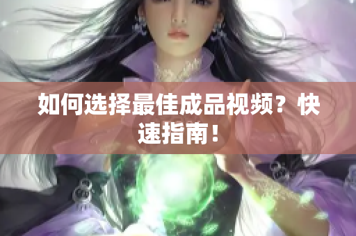 如何选择最佳成品视频？快速指南！