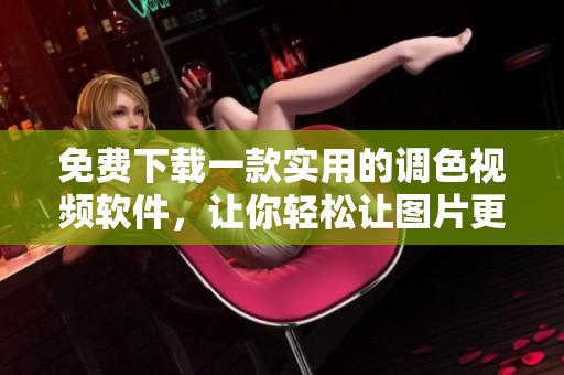 免费下载一款实用的调色视频软件，让你轻松让图片更美丽